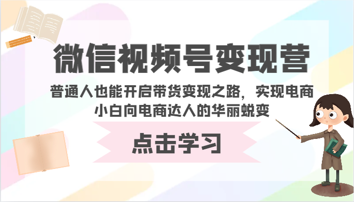 微信视频号变现营-普通人也能开启带货变现之路，实现电商小白向电商达人的华丽蜕变-得优社