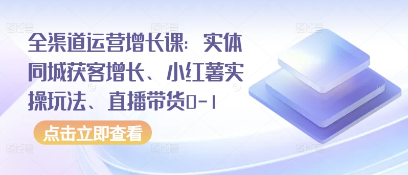 全渠道运营增长课：实体同城获客增长、小红薯实操玩法、直播带货0-1-得优社