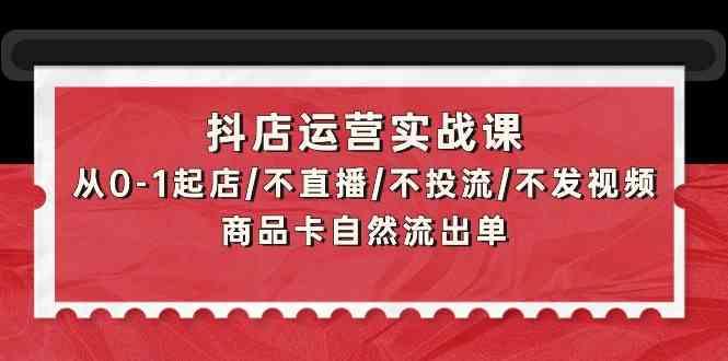抖店运营实战课：从0-1起店/不直播/不投流/不发视频/商品卡自然流出单-得优社