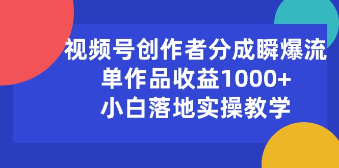（10854期）视频号创作者分成瞬爆流，单作品收益1000+，小白落地实操教学-得优社
