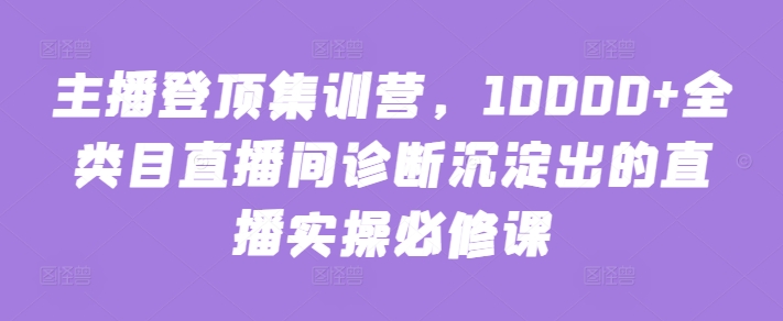 主播登顶集训营，10000+全类目直播间诊断沉淀出的直播实操必修课-得优社