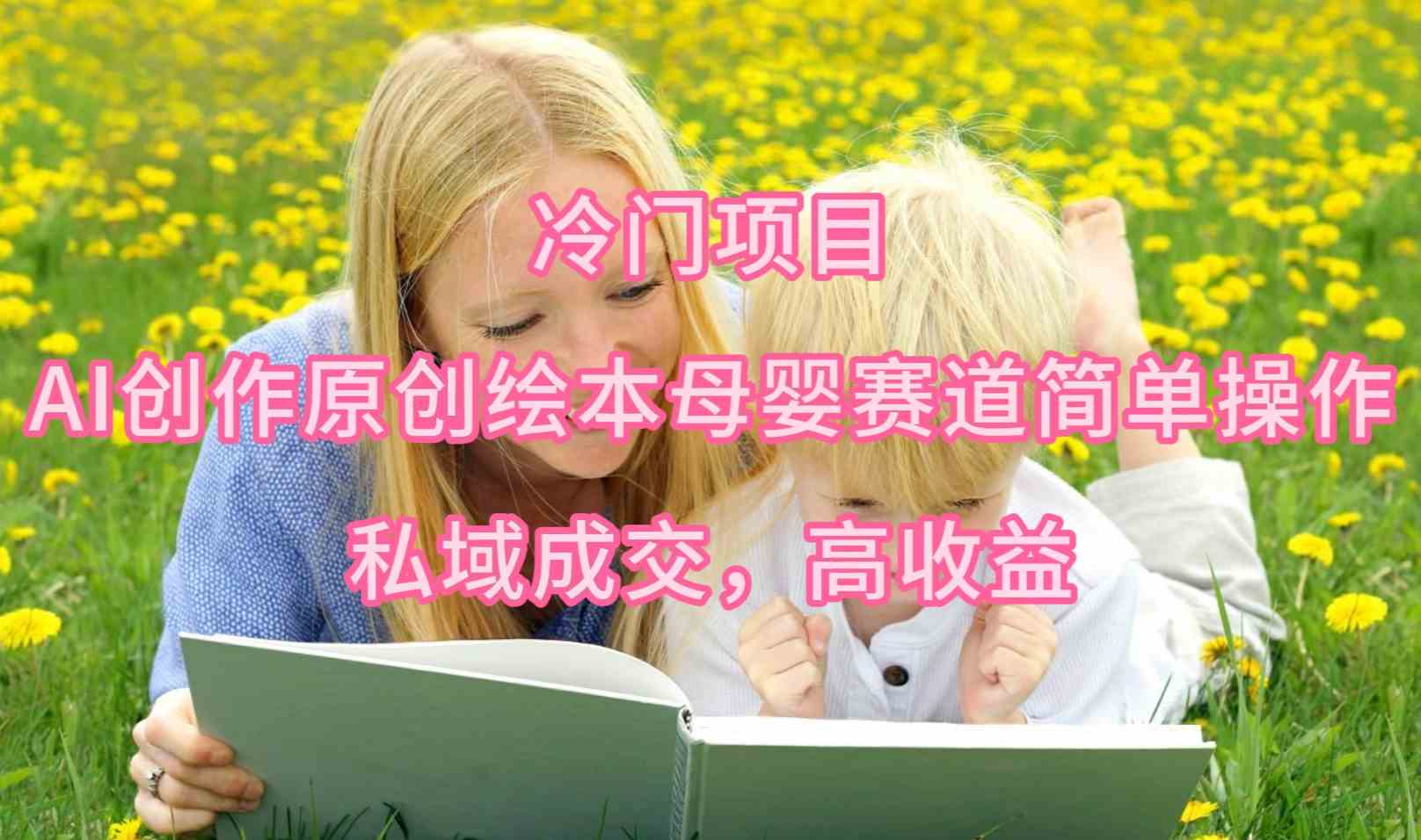 （9726期）冷门项目，AI创作原创绘本母婴赛道简单操作，私域成交，高收益-得优社