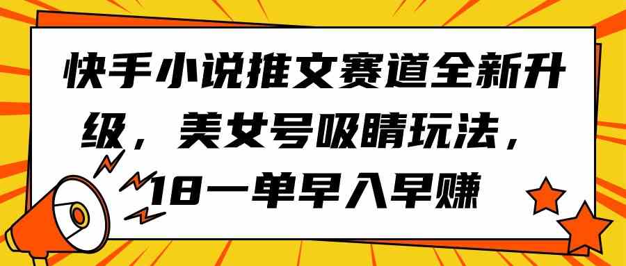 （9776期）快手小说推文赛道全新升级，美女号吸睛玩法，18一单早入早赚-得优社