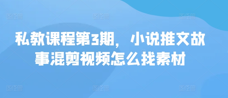 私教课程第3期，小说推文故事混剪视频怎么找素材-得优社