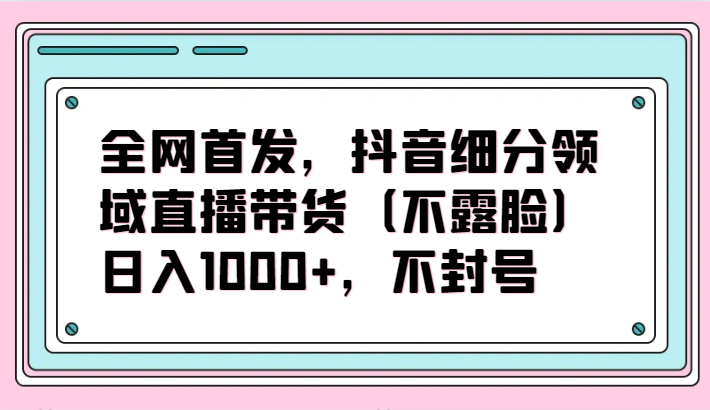 全网首发，抖音细分领域直播带货（不露脸）项目，日入1000+，不封号-得优社