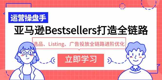 （9801期）亚马逊Bestsellers打造全链路，选品、Listing、广告投放全链路进阶优化-得优社