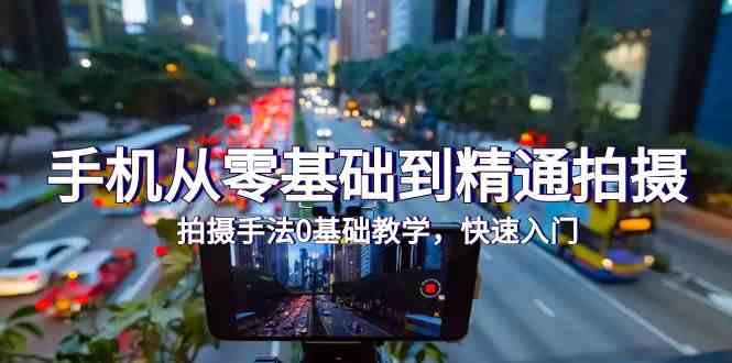 手机从零基础到精通拍摄，拍摄手法0基础教学，快速入门（24节）-得优社