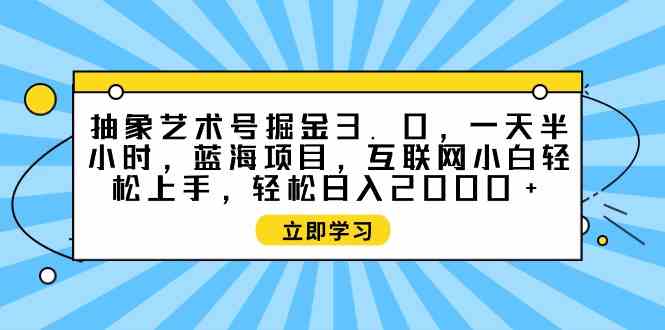 （9711期）抽象艺术号掘金3.0，一天半小时 ，蓝海项目， 互联网小白轻松上手，轻松…-得优社
