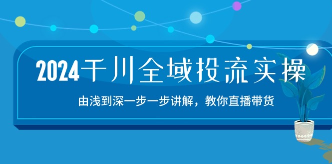 2024千川全域投流精品实操：由谈到深一步一步讲解，教你直播带货（15节）-得优社