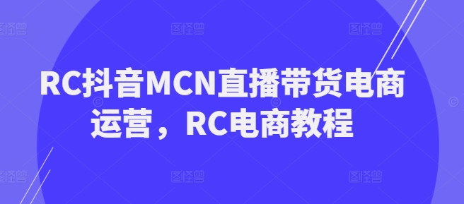 RC抖音MCN直播带货电商运营，RC电商教程-得优社