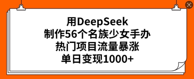 用DeepSeek制作56个名族少女手办，热门项目流量暴涨，单日变现多张-得优社