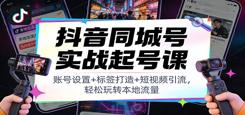 抖音同城号实战起号课：账号设置+标签打造+短视频引流，轻松玩转本地流量-得优社