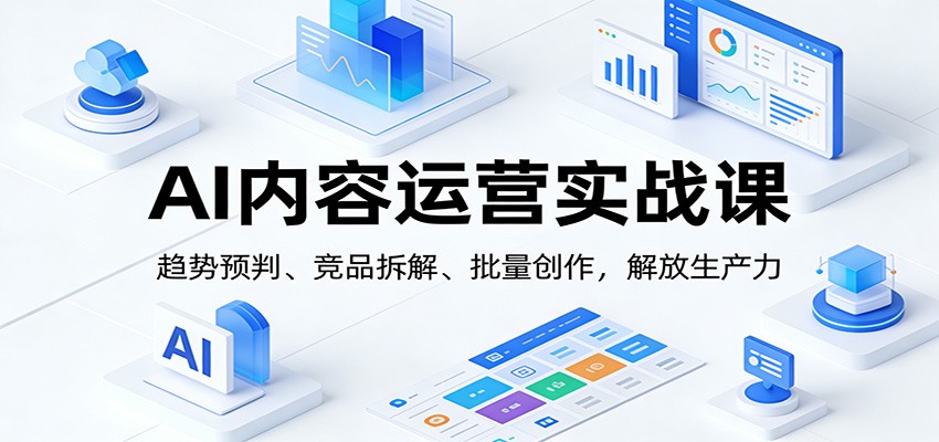 AI内容运营实战课：趋势预判、 竞品拆解、批量创作，解放生产力-得优社