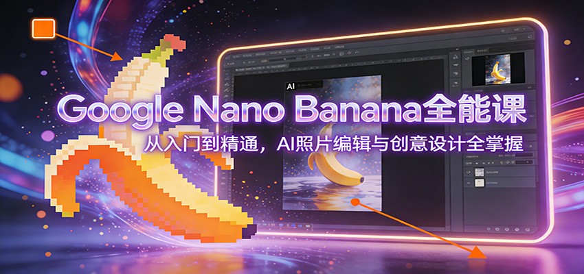 Google Nano Banana全能课：从入门到精通，AI照片编辑与创意设计全掌握-得优社