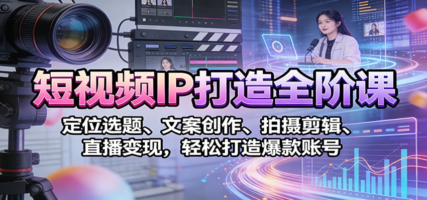 短视频IP打造全阶课：定位选题、文案创作、拍摄剪辑、直播变现，轻松打造爆款账号-得优社