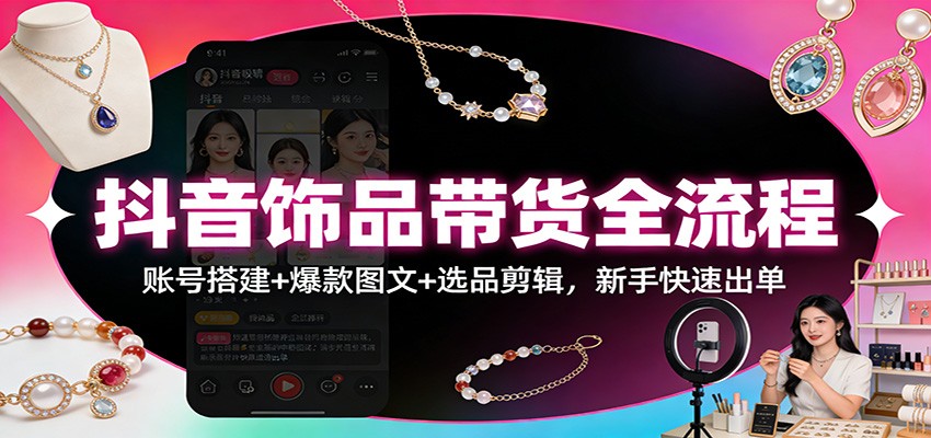 抖音饰品带货全流程：账号搭建+爆款图文+选品剪辑，新手快速出单-得优社