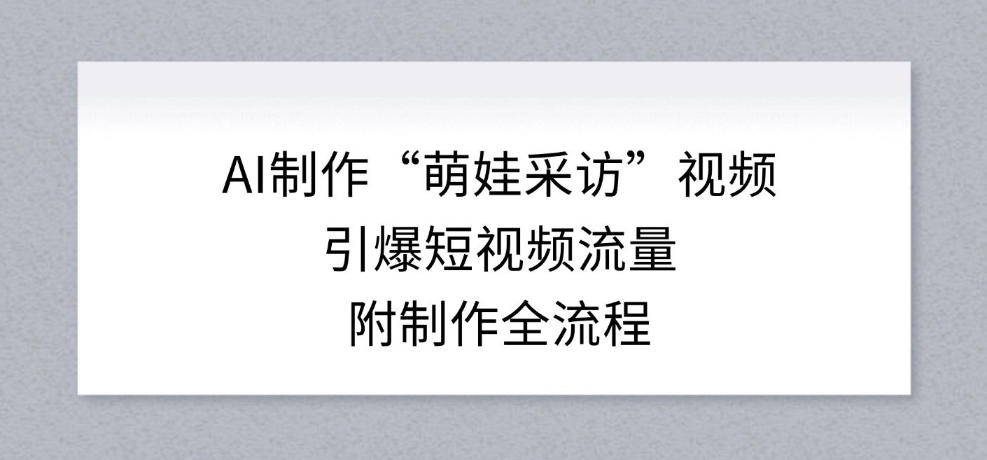 AI制作“萌娃采访”视频，引爆短视频流量，附制作全流程-得优社