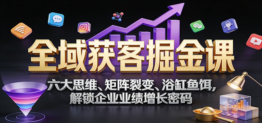 全域获客掘金课：六大思维、矩阵裂变、浴缸鱼饵，解锁企业业绩增长密码-得优社