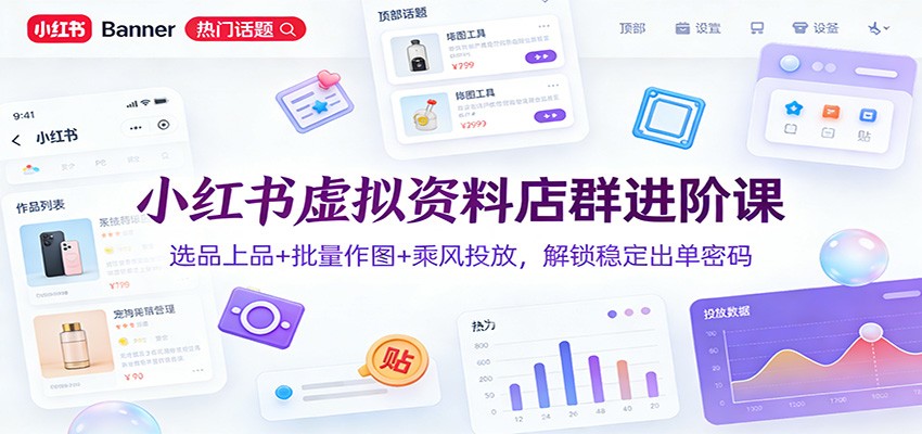 小红书虚拟资料店群进阶课：选品上品+批量作图+乘风投放，解锁稳定出单密码-得优社
