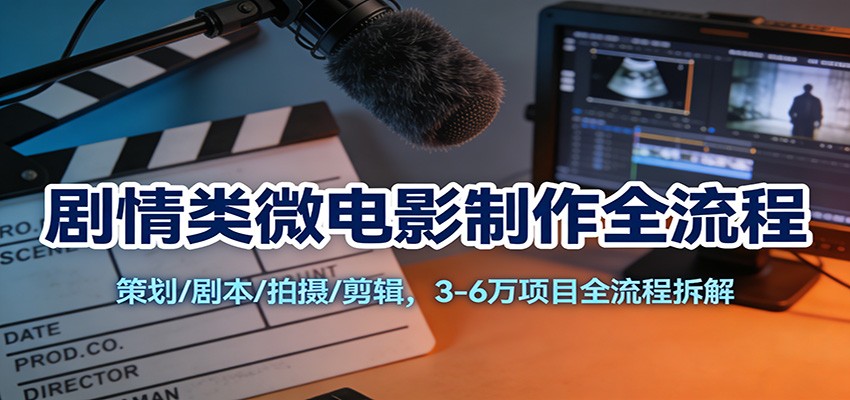 剧情类微电影制作全流程：策划/剧本/拍摄/剪辑，3-6万项目全流程拆解-得优社