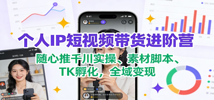 个人IP短视频带货进阶营：随心推千川实操、素材脚本、TK孵化，全域变现-得优社
