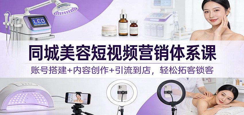 同城美容短视频营销体系课：账号搭建+内容创作+引流到店，轻松拓客锁客-得优社
