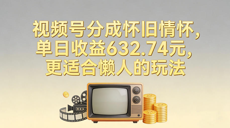 视频号分成怀旧情怀，单日收益632.74，更适合懒人的玩法-得优社