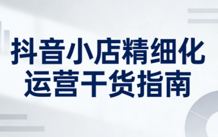 无缺·抖音店铺精细化运营干货指南新版(更新2026)-得优社