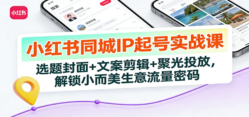 小红书同城IP起号实战课：选题封面+文案剪辑+聚光投放，解锁小而美生意流量密码-得优社