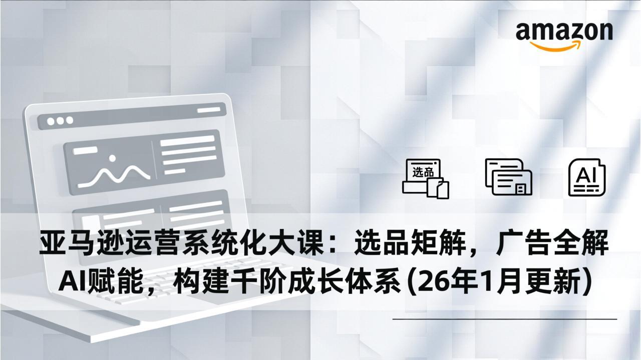 亚马逊运营系统化大课：选品矩阵，广告全解，AI赋能，构建千阶成长体系(26年1月更新-得优社