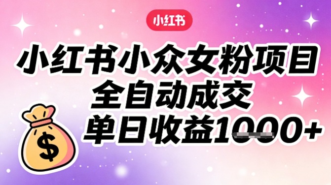 小红书小众女粉项目，全自动成交，单日收益多张-得优社