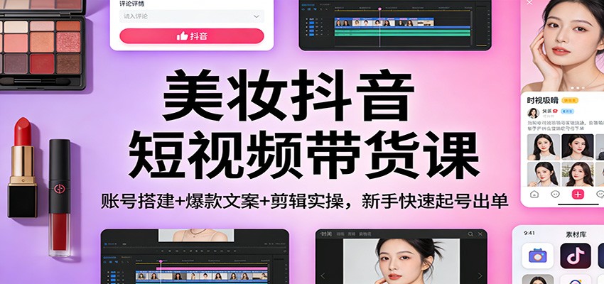 美妆抖音短视频带货课：账号搭建+爆款文案+剪辑实操，新手快速起号出单-得优社