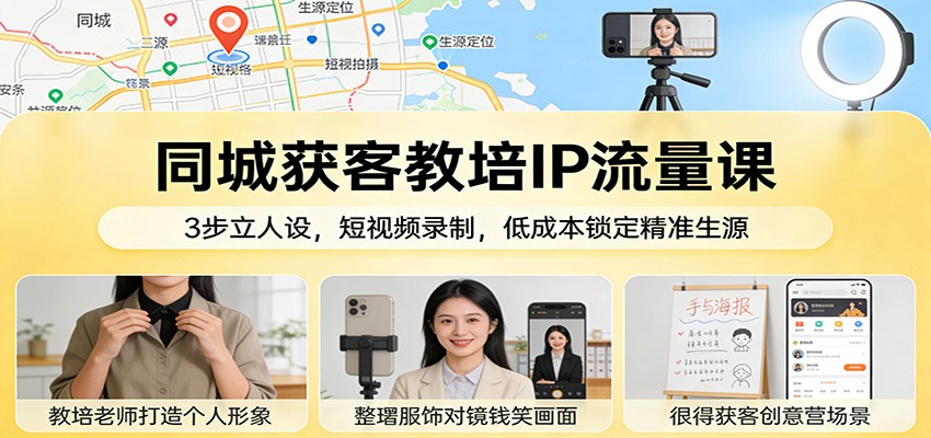 同城获客教培IP流量课：3步立人设，短视频录制，低成本锁定精准生源-得优社