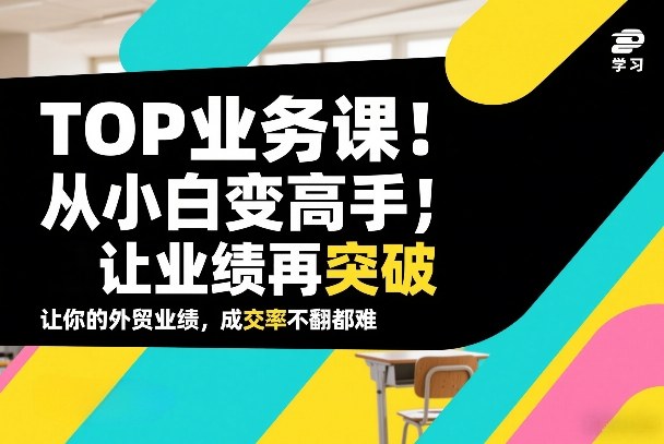 外贸TOP业务课，从小白变高手，或让业绩再突破，让你的外贸业绩，成交率不翻倍都难-得优社
