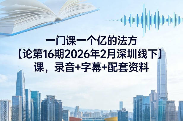 一门课一个亿的法方‬论第16期2026年2月深圳线下课，录音+字幕+配套资料-得优社