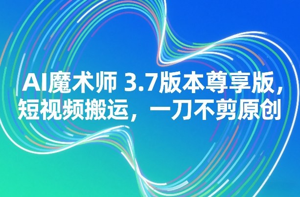 AI魔术师3.7版本尊享版，短视频搬运，一刀不剪原创-得优社