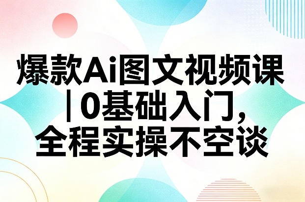爆款Ai图文视频课，0基础入门，全程实操不空谈-得优社