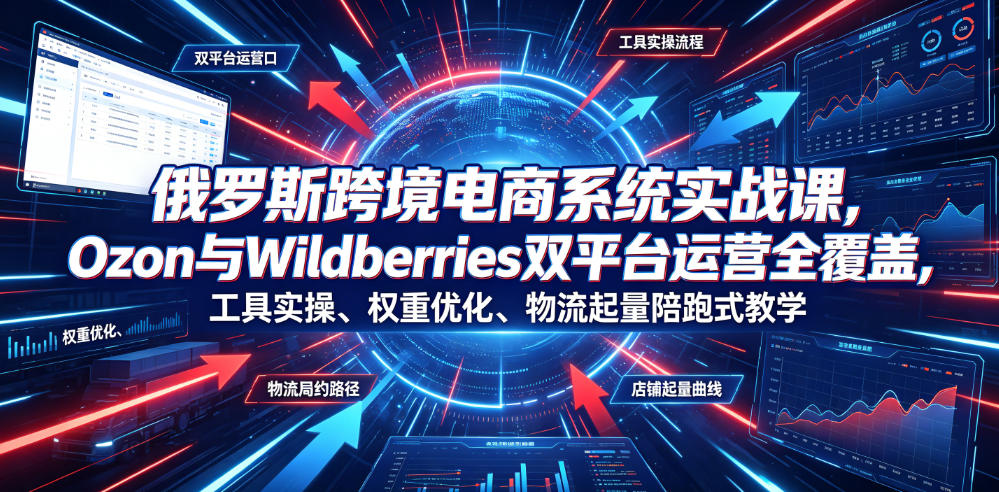俄罗斯跨境电商系统实战课，Ozon与Wildberries双平台运营全覆盖，工具实操、权重优化、物流履约、店铺起量陪跑式教学-得优社