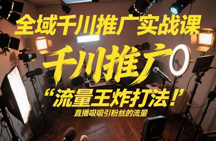 全域千川推广实战课，这课直接把“流量王炸打法”给你怼到手里，千川打爆直播间(2026年2月)-得优社