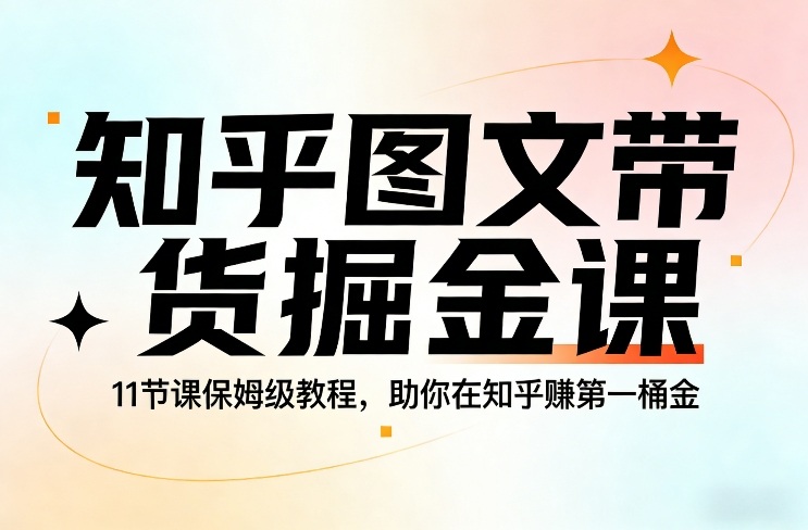 知乎图文带货掘金课，11节课保姆级教程，助你在知乎賺第一桶金-得优社