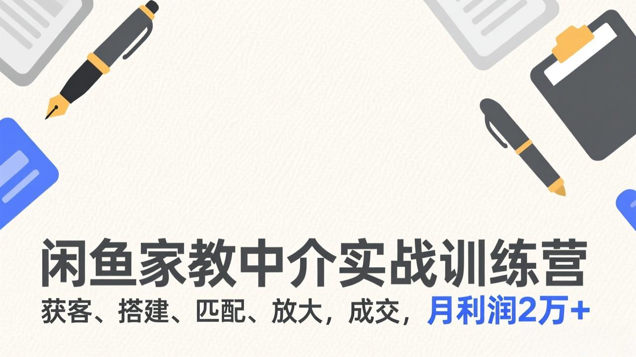 闲鱼家教中介实战训练营，获客、搭建、匹配、放大，成交，月利润2万+-得优社