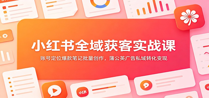 小红书全域获客实战课：账号定位爆款笔记批量创作，蒲公英广告私域转化变现-得优社