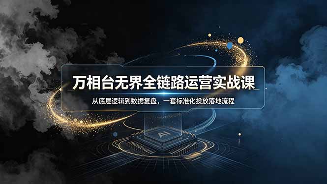 万相台无界全链路运营实战课，从底层逻辑到数据复盘，一套标准化投放落地流程-得优社