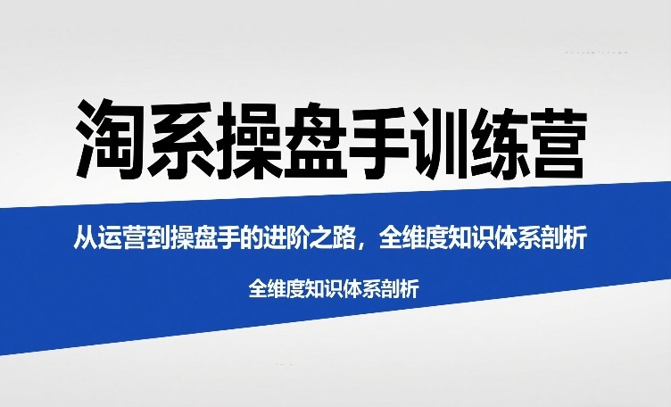 淘系操盘手训练营，​从运营到操盘手的进阶之路，全维度知识体系剖析-得优社