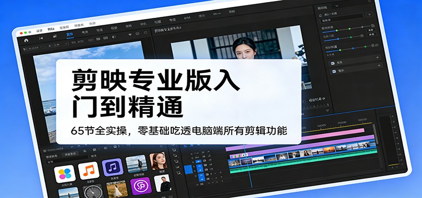 剪映专业版入门到精通，65节全实操，零基础吃透电脑端所有剪辑功能-得优社