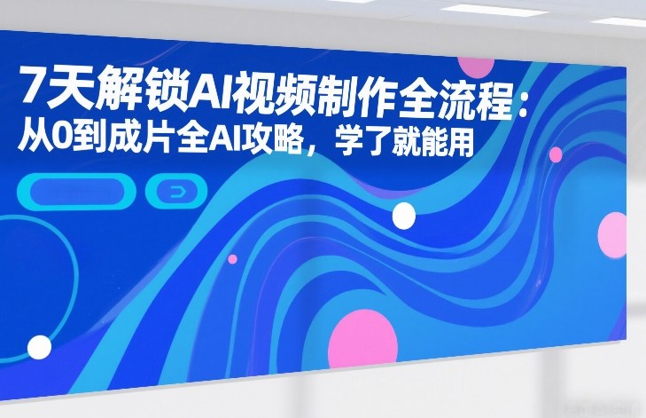 7天解锁AI视频制作全流程：从0到成片全AI攻略，学了就能用-得优社