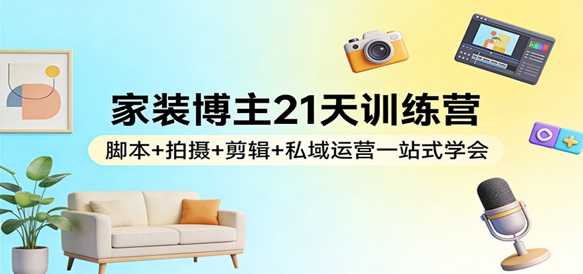 家装博主21天训练营：脚本+拍摄+剪辑+私域运营一站式学会-得优社