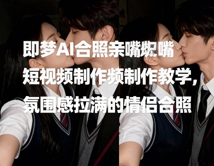 即梦AI合照亲嘴短视频制作教学，氛围感拉满的情侣合照-得优社