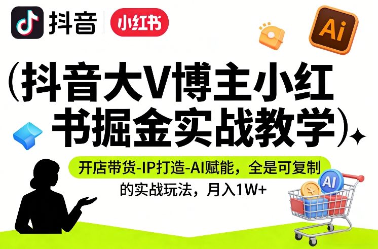 抖音大V博主小红书掘金实战教学,开店带货-IP打造-AI赋能,全是可复制的实战玩法,月入1W+