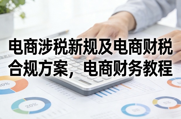 电商涉税新规及电商财税合规方案，电商财务教程-得优社